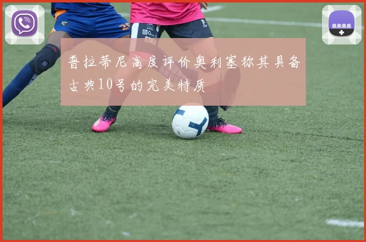 普拉蒂尼高度评价奥利塞称其具备古典10号的完美特质