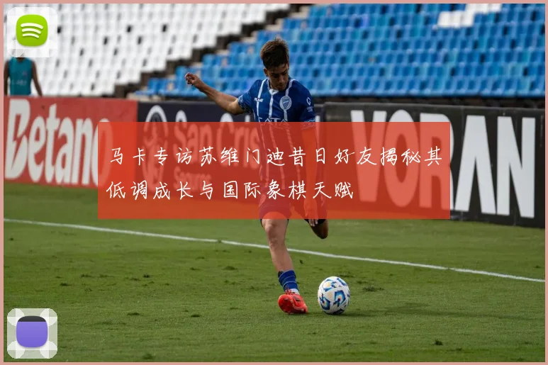 马卡专访苏维门迪昔日好友揭秘其低调成长与国际象棋天赋