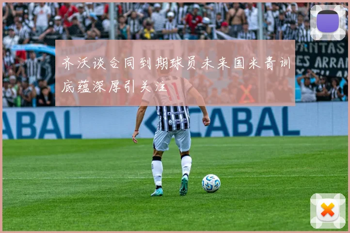 齐沃谈合同到期球员未来国米青训底蕴深厚引关注