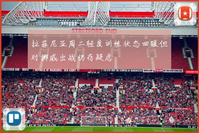 拉菲尼亚周二轻度训练状态回暖但对挪威出战仍存疑虑