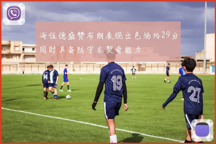 海伍德盛赞布朗表现出色场均29分同时具备防守东契奇能力