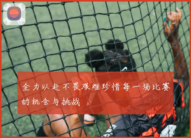 全力以赴不畏艰难珍惜每一场比赛的机会与挑战