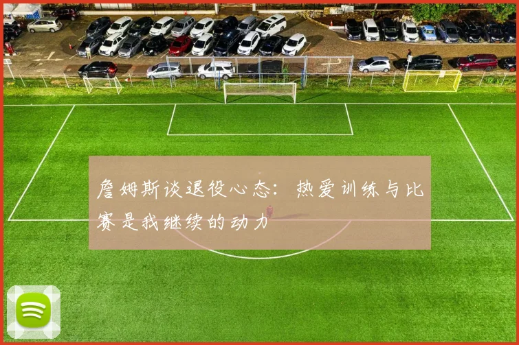 詹姆斯谈退役心态：热爱训练与比赛是我继续的动力