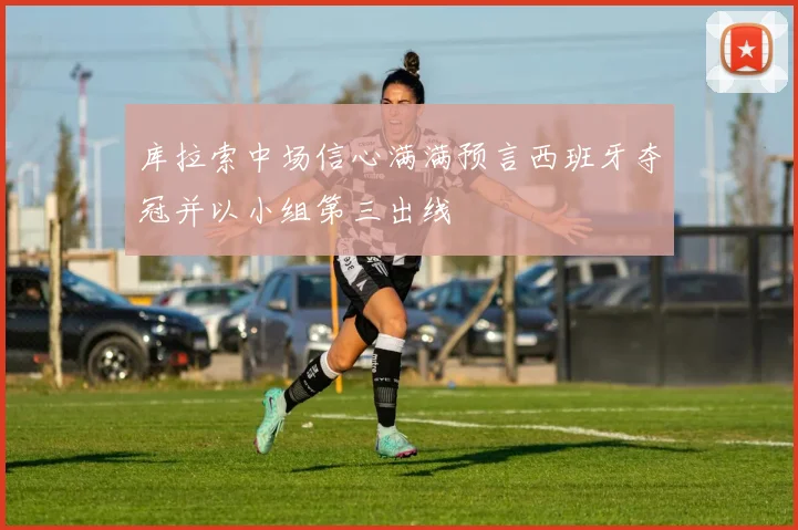 库拉索中场信心满满预言西班牙夺冠并以小组第三出线