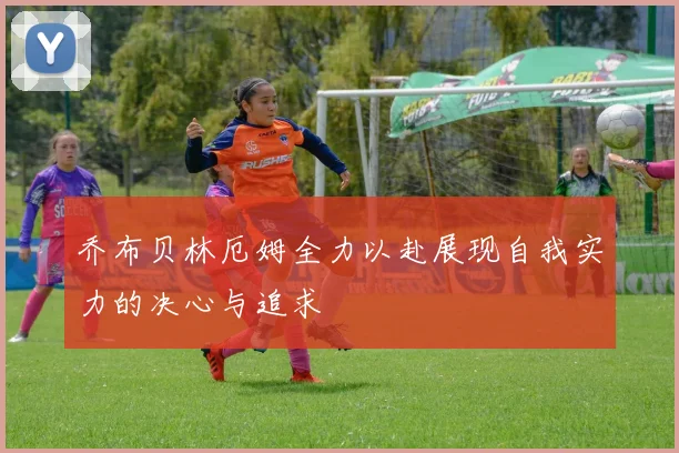 乔布贝林厄姆全力以赴展现自我实力的决心与追求