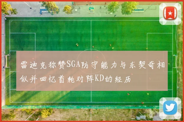雷迪克称赞SGA防守能力与东契奇相似并回忆首轮对阵KD的经历