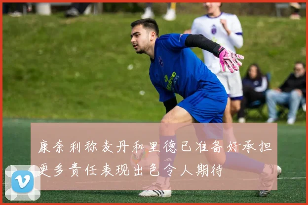 康奈利称麦丹和里德已准备好承担更多责任表现出色令人期待