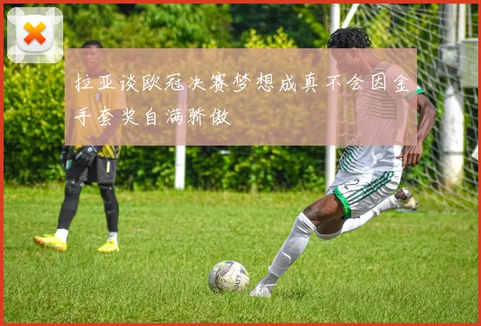 拉亚谈欧冠决赛梦想成真不会因金手套奖自满骄傲