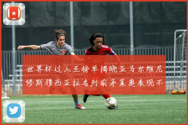 世界杯过人王榜单揭晓亚马尔维尼修斯穆西亚拉名列前茅莱奥表现不俗