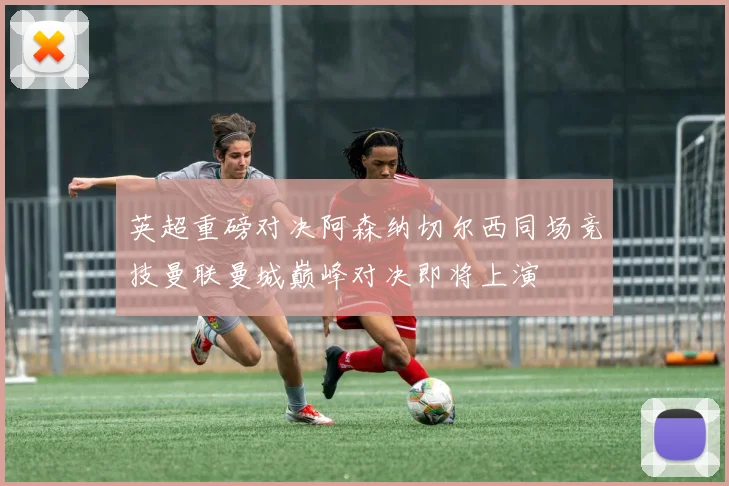 英超重磅对决阿森纳切尔西同场竞技曼联曼城巅峰对决即将上演