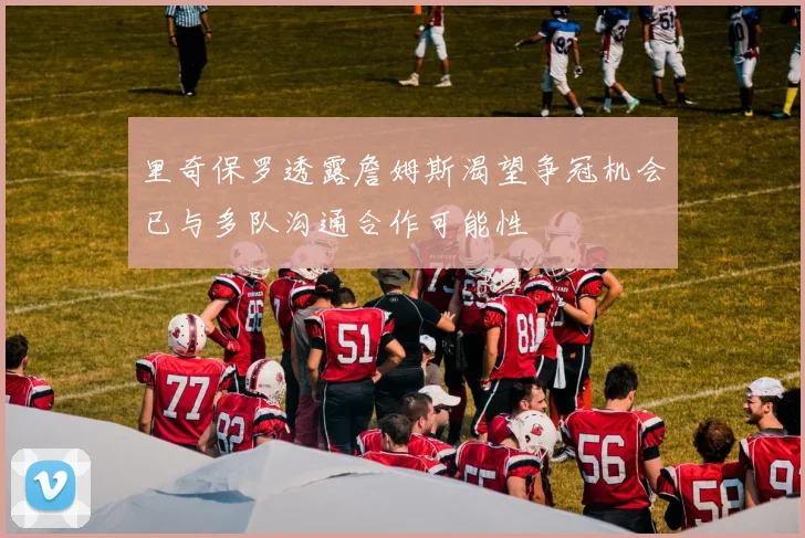 里奇保罗透露詹姆斯渴望争冠机会已与多队沟通合作可能性