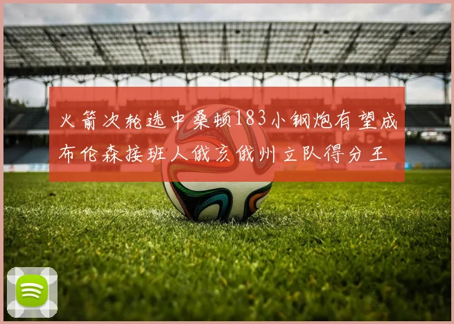 火箭次轮选中桑顿183小钢炮有望成布伦森接班人俄亥俄州立队得分王荣耀加身