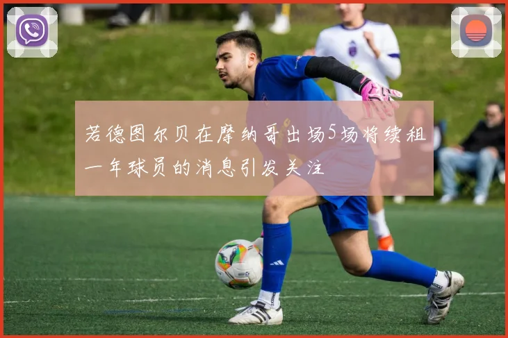 若德图尔贝在摩纳哥出场5场将续租一年球员的消息引发关注