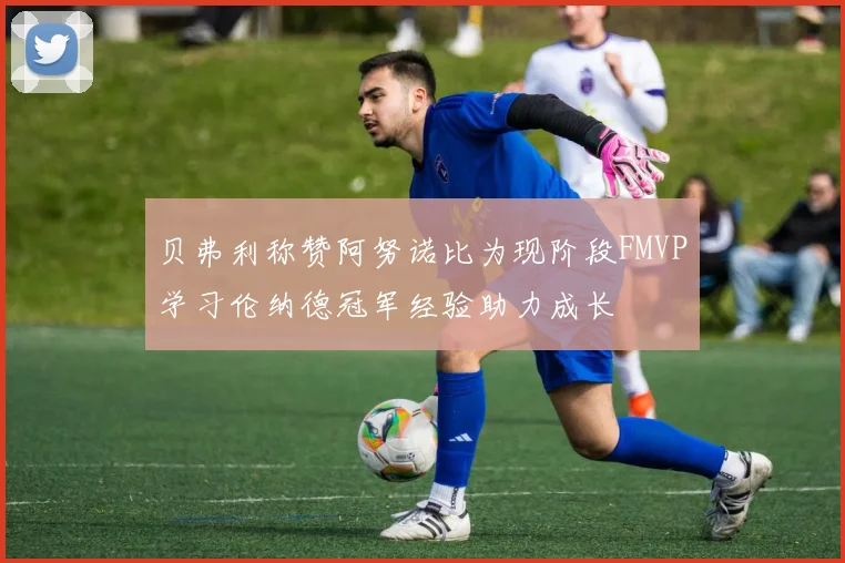 贝弗利称赞阿努诺比为现阶段FMVP学习伦纳德冠军经验助力成长
