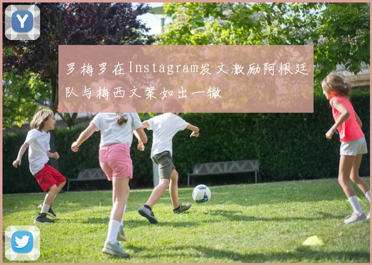 罗梅罗在Instagram发文激励阿根廷队与梅西文案如出一辙