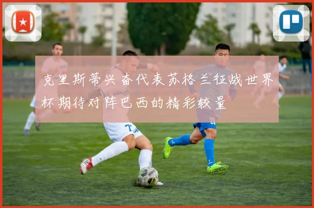 克里斯蒂兴奋代表苏格兰征战世界杯期待对阵巴西的精彩较量