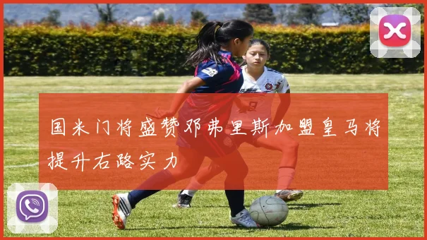国米门将盛赞邓弗里斯加盟皇马将提升右路实力