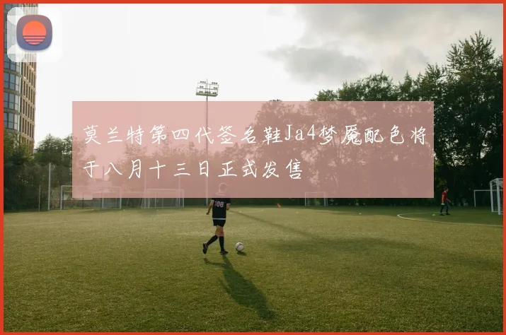 莫兰特第四代签名鞋Ja4梦魇配色将于八月十三日正式发售