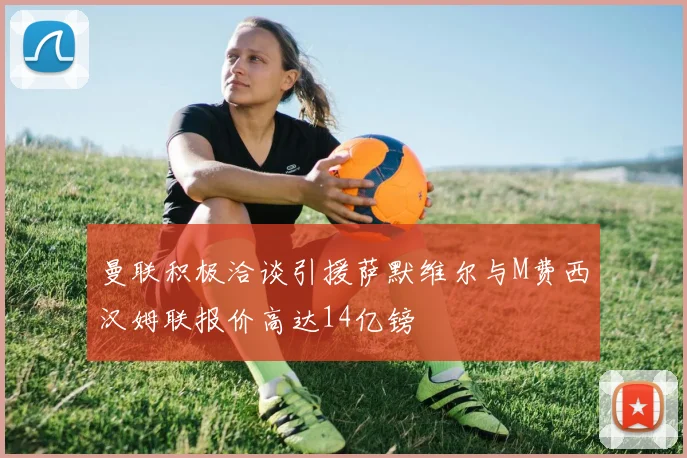曼联积极洽谈引援萨默维尔与M费西汉姆联报价高达14亿镑