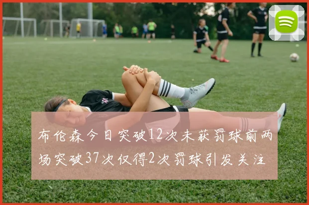 布伦森今日突破12次未获罚球前两场突破37次仅得2次罚球引发关注