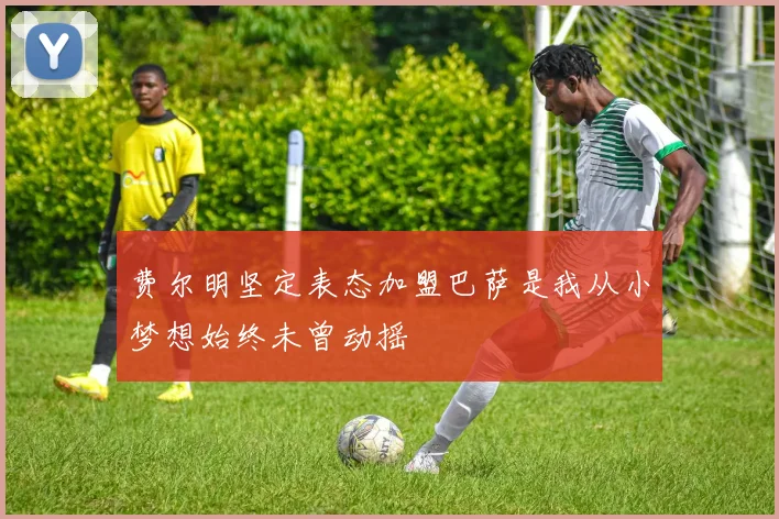 费尔明坚定表态加盟巴萨是我从小梦想始终未曾动摇
