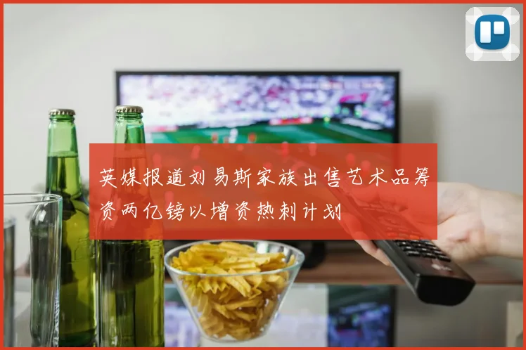 英媒报道刘易斯家族出售艺术品筹资两亿镑以增资热刺计划
