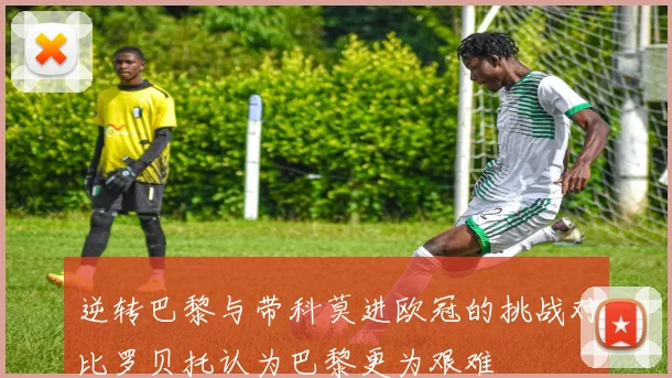 逆转巴黎与带科莫进欧冠的挑战对比罗贝托认为巴黎更为艰难