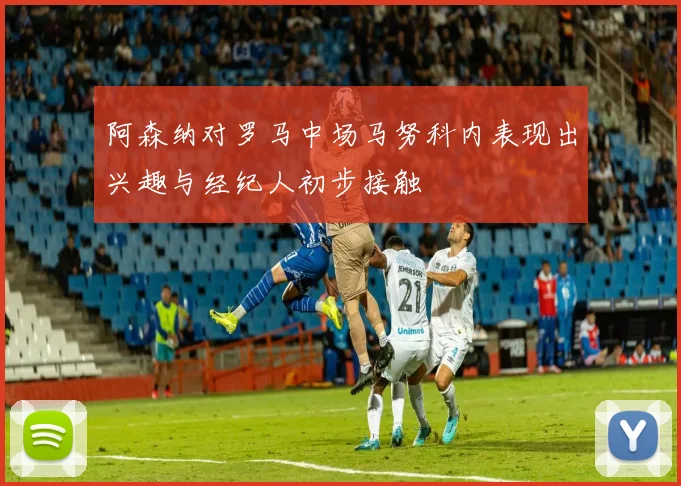 阿森纳对罗马中场马努科内表现出兴趣与经纪人初步接触