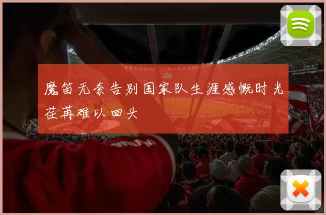 魔笛无奈告别国家队生涯感慨时光荏苒难以回头