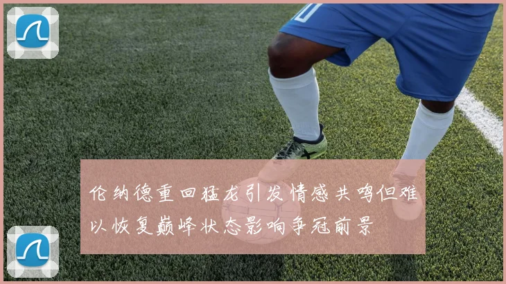 伦纳德重回猛龙引发情感共鸣但难以恢复巅峰状态影响争冠前景