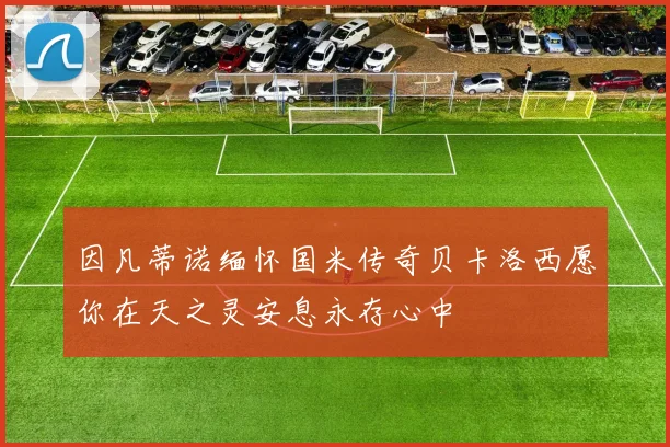 因凡蒂诺缅怀国米传奇贝卡洛西愿你在天之灵安息永存心中
