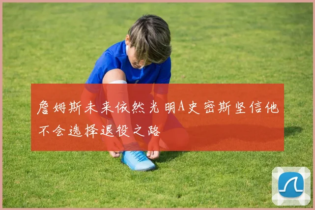 詹姆斯未来依然光明A史密斯坚信他不会选择退役之路