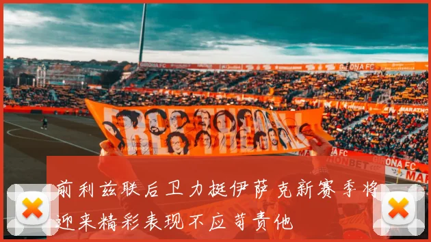 前利兹联后卫力挺伊萨克新赛季将迎来精彩表现不应苛责他