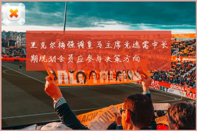 里克尔梅强调皇马主席竞选需中长期规划会员应参与决策方向