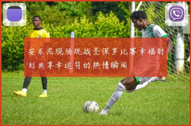 安东尼现场观战圣保罗比赛幸福时刻共享幸运符的热情瞬间